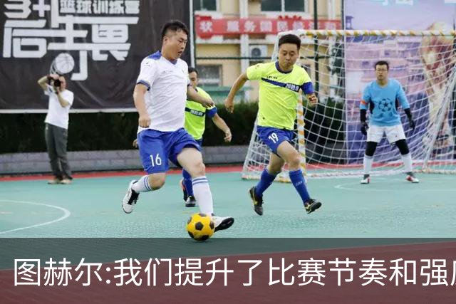 图赫尔:我们提升了比赛节奏和强度 两将伤情待查